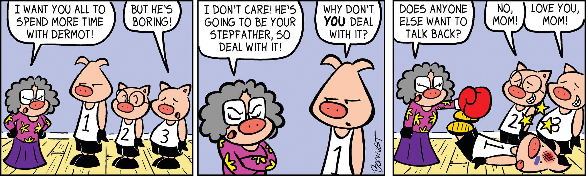 Happy OCR: I WANT YOU ALL TO SPEND MORE TIME WITH DERMOT! 12 BUT HE'S BORING! I DON'T CARE! HE'S GOING TO BE YOUR STEPFATHER50 DEAL WITH IT! WHY DON'T YOU DEAL WITH IT? BONNET DOES ANYONE ELSE WANT TO TALK BACK? NO. MOM! 24 LOVE YOUMOM! 2413 I WANT YOU ALL TO SPEND MORE TIME WITH DERMOT ! 12 BUT HE'S BORING ! I DON'T CARE ! HE'S GOING TO BE YOUR STEPFATHER50 DEAL WITH IT ! WHY DON'T YOU DEAL WITH IT ? BONNET DOES ANYONE ELSE WANT TO TALK BACK ? NO . MOM ! 24 LOVE YOUMOM ! 2413