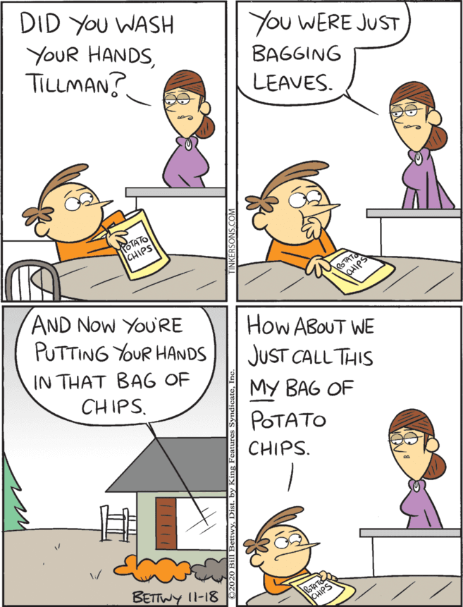 Parallel OCR: DID YOU WASH YOUR HANDSTILLMAN? You WERE JUST AND Now YOURE PUTTING YOUR HANDS How ABOUT WE BAGGING JUST CALL THIS LEAVES. IN THAT BAG OF MY BAG OF CHIPS. POTATO CHIPS. YOTATO CHIPS BETTWY 11-18 DID YOU WASH YOUR HANDSTILLMAN? You WERE JUST AND Now YOURE PUTTING YOUR HANDS How ABOUT WE BAGGING JUST CALL THIS LEAVES. IN THAT BAG OF MY BAG OF CHIPS. POTATO CHIPS. YOTATO CHIPS BETTWY 11-18