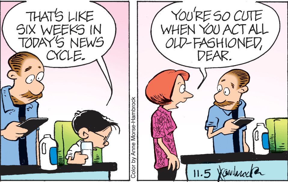 Line OCR: THATS LIKE SIX WEEKS IN TODAYS NEWS CYCLE. YOU'RE SO CUTE WHEN YOU ACT ALL OLD-FASHIONEDDEAR. 11.5 yonkade Color by Anne Morse-Hambrock THATS LIKE SIX WEEKS IN TODAYS NEWS CYCLE. YOU'RE SO CUTE WHEN YOU ACT ALL OLD-FASHIONEDDEAR. 11.5 yonkade Color by Anne Morse-Hambrock