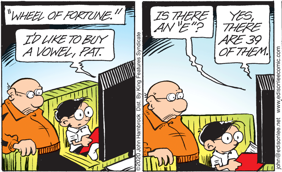 Line OCR: "WHEEL OF FORTUNE. IS THERE AN 'E"? YESTHERE ARE 39 OF THEM. ID UKE TO BUY A VOWELPAT. 2020 John Hambrock Dist. By King Features Syndicate john@edisonlee.net www.edisonleecomic.com "WHEEL OF FORTUNE. IS THERE AN 'E"? YESTHERE ARE 39 OF THEM. ID UKE TO BUY A VOWELPAT. 2020 John Hambrock Dist. By King Features Syndicate john@edisonlee.net www.edisonleecomic.com