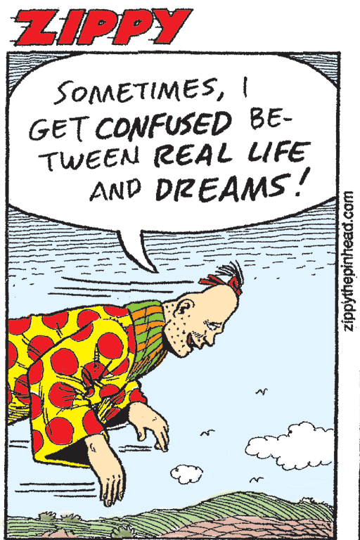 Publication OCR: ZIPPY SOMETIMESI GET CONFUSED BE- TWEEN REAL LIFE AND DREAMS! zippythepinhead.com ZIPPY SOMETIMESI GET CONFUSED BE- TWEEN REAL LIFE AND DREAMS! zippythepinhead.com
