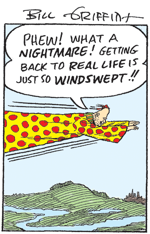 Drawing OCR: BILL o6RIFFInt PHEW! WHATA NIGHTMARE! GETTING BACK TO REAL LIFE IS JUST SO WINDSWEPT! BILL o6RIFFInt PHEW! WHATA NIGHTMARE! GETTING BACK TO REAL LIFE IS JUST SO WINDSWEPT!