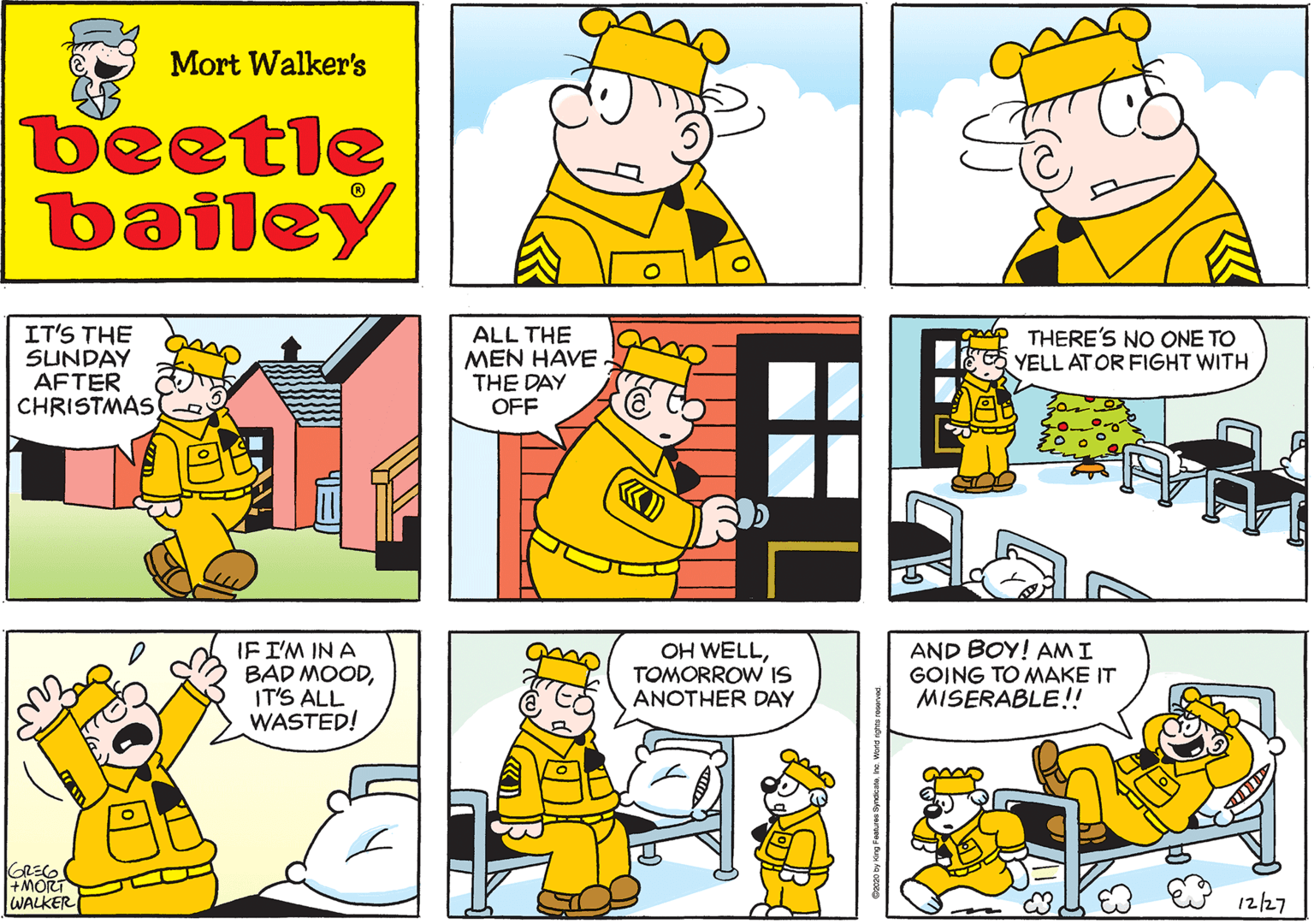 Comics OCR: Mort Walker's beetle bailey IT'S THE SUNDAY AFTER CHRISTMAS ALL THE MEN HAVE THE DAY OFF IF I'M IN A BAD MOODIT'S ALL WASTED! THERE'S NO ONE TO E5 YELL ATOR FIGHT WITH WALKER OH WELLTOMORROW IS ANOTHER DAY AND BOY! AM I GOING TO MAKE IT MISERABLE!! 1?27 Mort Walker's beetle bailey IT'S THE SUNDAY AFTER CHRISTMAS ALL THE MEN HAVE THE DAY OFF IF I'M IN A BAD MOODIT'S ALL WASTED! THERE'S NO ONE TO E5 YELL ATOR FIGHT WITH WALKER OH WELLTOMORROW IS ANOTHER DAY AND BOY! AM I GOING TO MAKE IT MISERABLE!! 1 ? 27