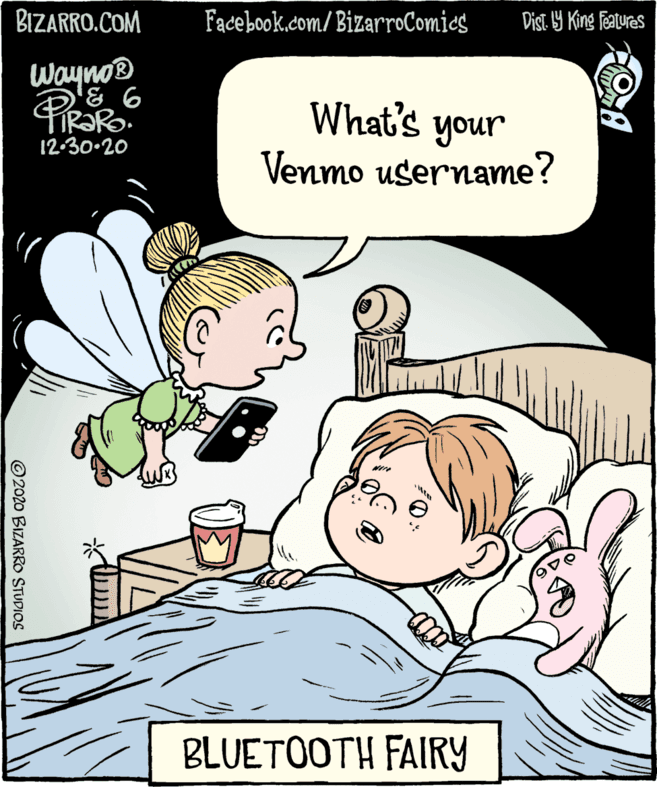 Conversation OCR: BIZARRO.COM Facebook.com/BizarroComics Dist. Y King features Wayno® What's your Venmo username? 12-30-20 BLUETOOTH FAIRY ©2020 BIZARRO STUDIOS BIZARRO.COM Facebook.com/BizarroComics Dist. Y King features Wayno® What's your Venmo username? 12-30-20 BLUETOOTH FAIRY ©2020 BIZARRO STUDIOS