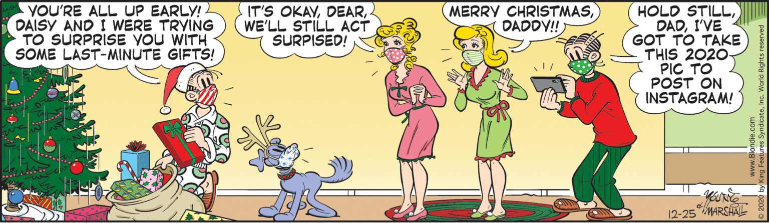 Gesture OCR: YOU'RE ALL UP EARLY! DAISY AND I WERE TRYING TO SURPRISE YOU WITH SOME LAST-MINUTE GIFTS! MERRY CHRISTMASDADDY! HOLD STILLI'VE GOT TO TAKE THIS 2020- PIC TO POST ON INSTAGRAM! IT'S OKAYWE'LL STILL ACT SURPISED! 12-25 MARSHAL ures Syndicate YOU'RE ALL UP EARLY! DAISY AND I WERE TRYING TO SURPRISE YOU WITH SOME LAST-MINUTE GIFTS! MERRY CHRISTMASDADDY! HOLD STILLI'VE GOT TO TAKE THIS 2020- PIC TO POST ON INSTAGRAM! IT'S OKAYWE'LL STILL ACT SURPISED! 12-25 MARSHAL ures Syndicate