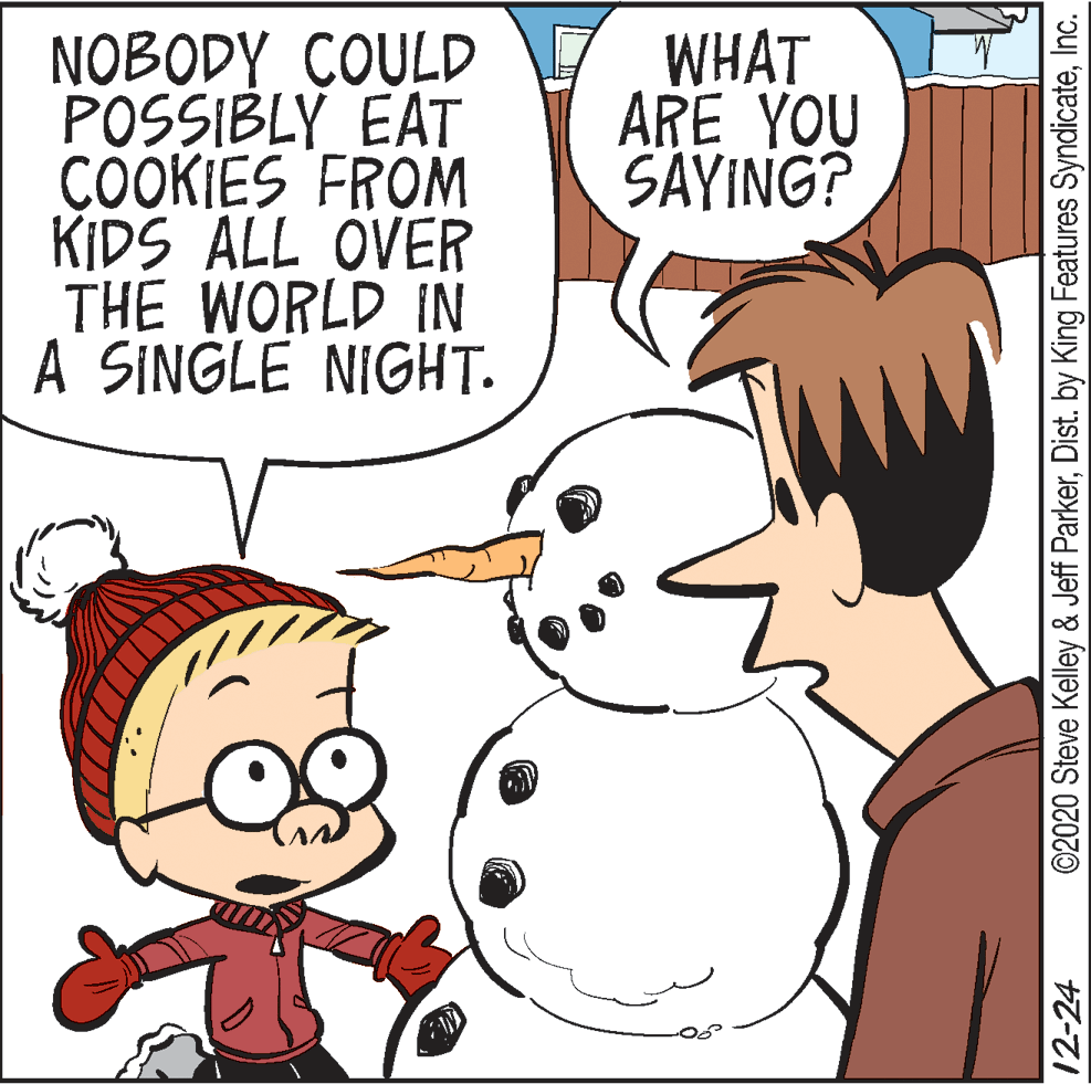 Human body OCR: NOBODY COULD POSSIBLY EAT ÇOOKIES FROM KIDS ALL ÖVER THE WORLD IN A SINGLE NIGHT. WHAT ARE YOU SAYING? 12-24 ©2020 Steve Kelley & Jeff ParkerInc. NOBODY COULD POSSIBLY EAT ÇOOKIES FROM KIDS ALL ÖVER THE WORLD IN A SINGLE NIGHT. WHAT ARE YOU SAYING? 12-24 ©2020 Steve Kelley & Jeff ParkerDist. by King Features Syndicate