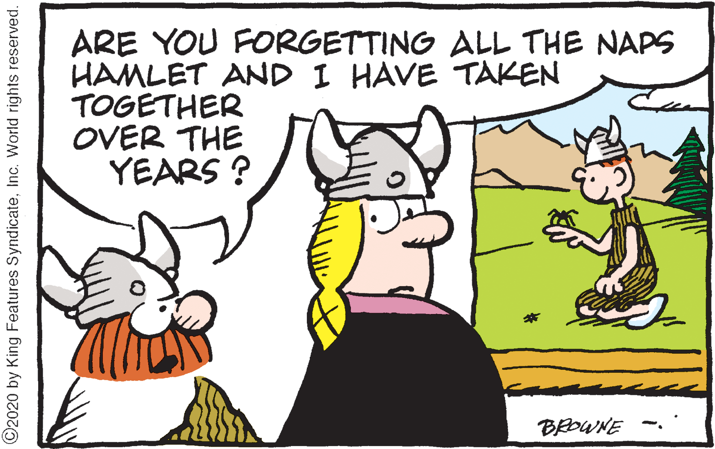 Mammal OCR: ARE YOU FORGETTING ALL THE NAPS HAMLET AND I HAVE TAKEN TOGETHER OVER THE YEARS ? BROWNE ©2020 by King Features SyndicateInc. World rights reserved. ARE YOU FORGETTING ALL THE NAPS HAMLET AND I HAVE TAKEN TOGETHER OVER THE YEARS ? BROWNE ©2020 by King Features SyndicateInc. World rights reserved.