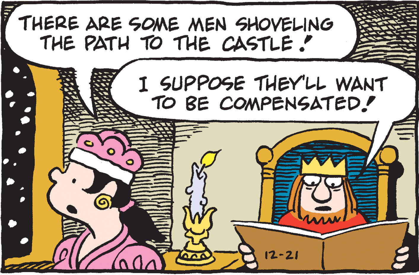Conversation OCR: THERE ARE SOME MEN SHOVELING THE PATH TO THE CASTLE ! I SUPPOSE THEY'LL WANT TO BE COMPENSATED! 12-21 THERE ARE SOME MEN SHOVELING THE PATH TO THE CASTLE ! I SUPPOSE THEY'LL WANT TO BE COMPENSATED! 12-21