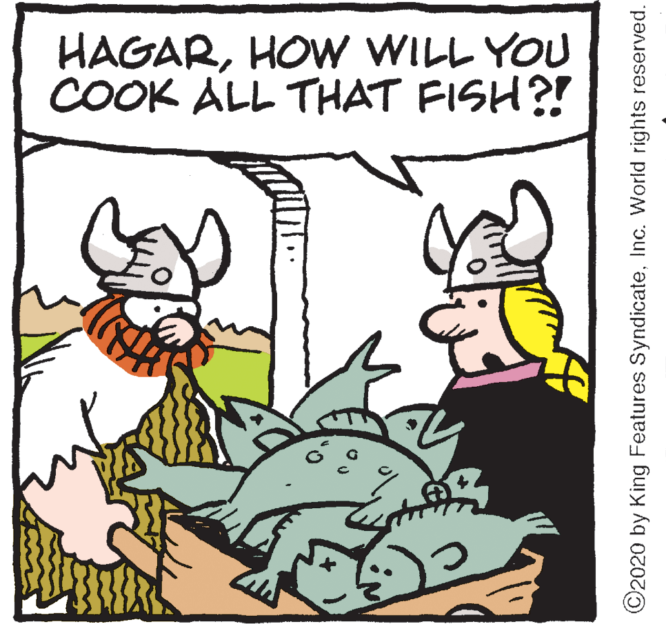 Graphics OCR: HAGARHOW WILL YOU COOK ALL THAT FISH?! ©2020 by King Features SyndicateInc. World rights reserved. HAGARHOW WILL YOU COOK ALL THAT FISH?! ©2020 by King Features SyndicateInc. World rights reserved.