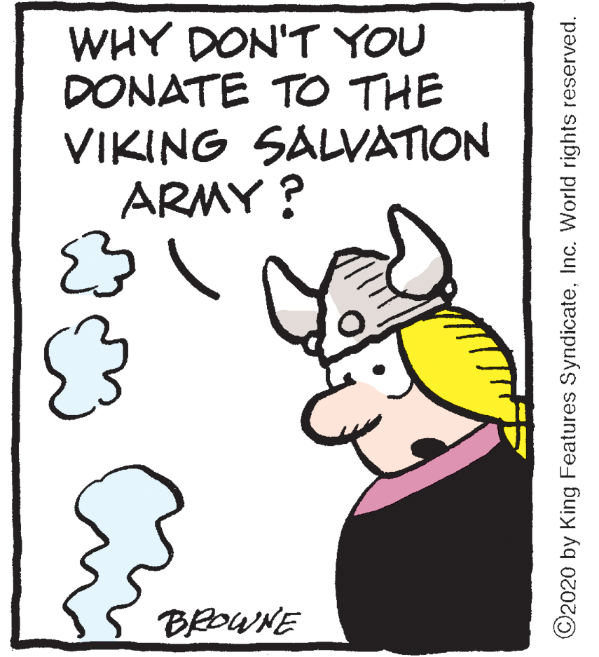 Drawing OCR: WHY DON'T YOU DONATE TO THE VIKING SALVATION ARMY ? BROWNE ©2020 by King Features SyndicateInc. World rights reserved. WHY DON'T YOU DONATE TO THE VIKING SALVATION ARMY ? BROWNE ©2020 by King Features SyndicateInc. World rights reserved.
