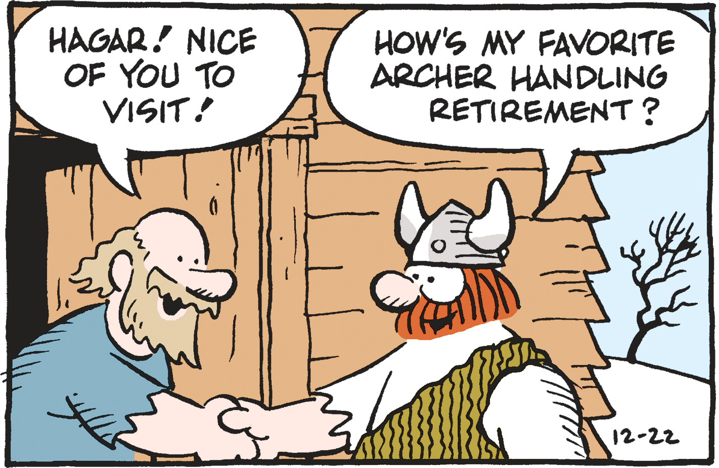 Animated cartoon OCR: HAGAR! NICE OF YOU TO VISIT! HOW'S MY FAVORITE ARCHER HANDLING RETIREMENT? 12-22 HAGAR! NICE OF YOU TO VISIT! HOW'S MY FAVORITE ARCHER HANDLING RETIREMENT? 12-22