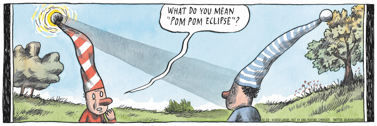 Photo caption OCR: WHAT DO YOU MEAN "POM POM ECLIPSE"? 12-21 2020 LINIESDIST. BY KING FEATUIE SYNDICATE TWITTET CUNIERSCASTOON WHAT DO YOU MEAN "POM POM ECLIPSE"? 12-21 2020 LINIESDIST. BY KING FEATUIE SYNDICATE TWITTET CUNIERSCASTOON