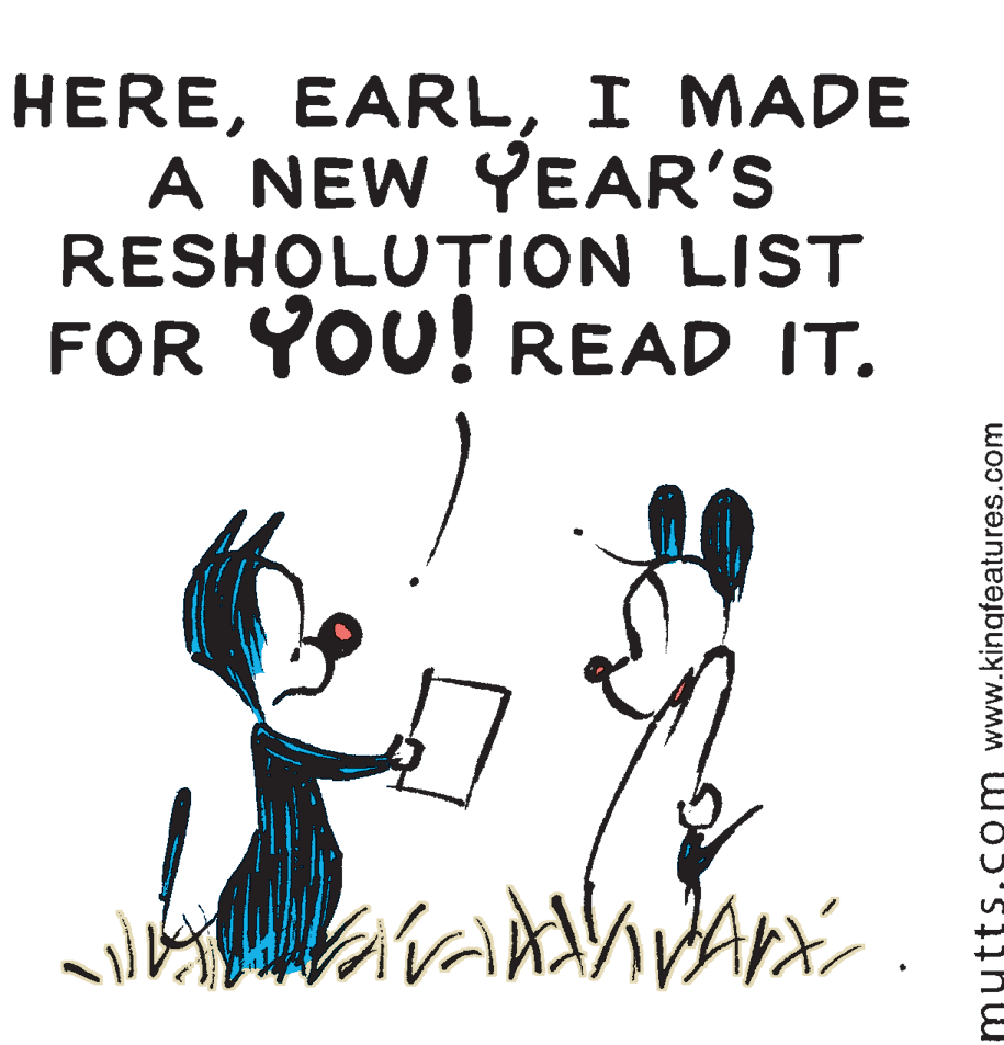 Sharing OCR: HEREI MADE A NEW YEAR'S RESHOLUTION LIST FOR YOU! READ IT. mutts.com www.kingfeatures.com HEREI MADE A NEW YEAR'S RESHOLUTION LIST FOR YOU! READ IT. mutts.com www.kingfeatures.com