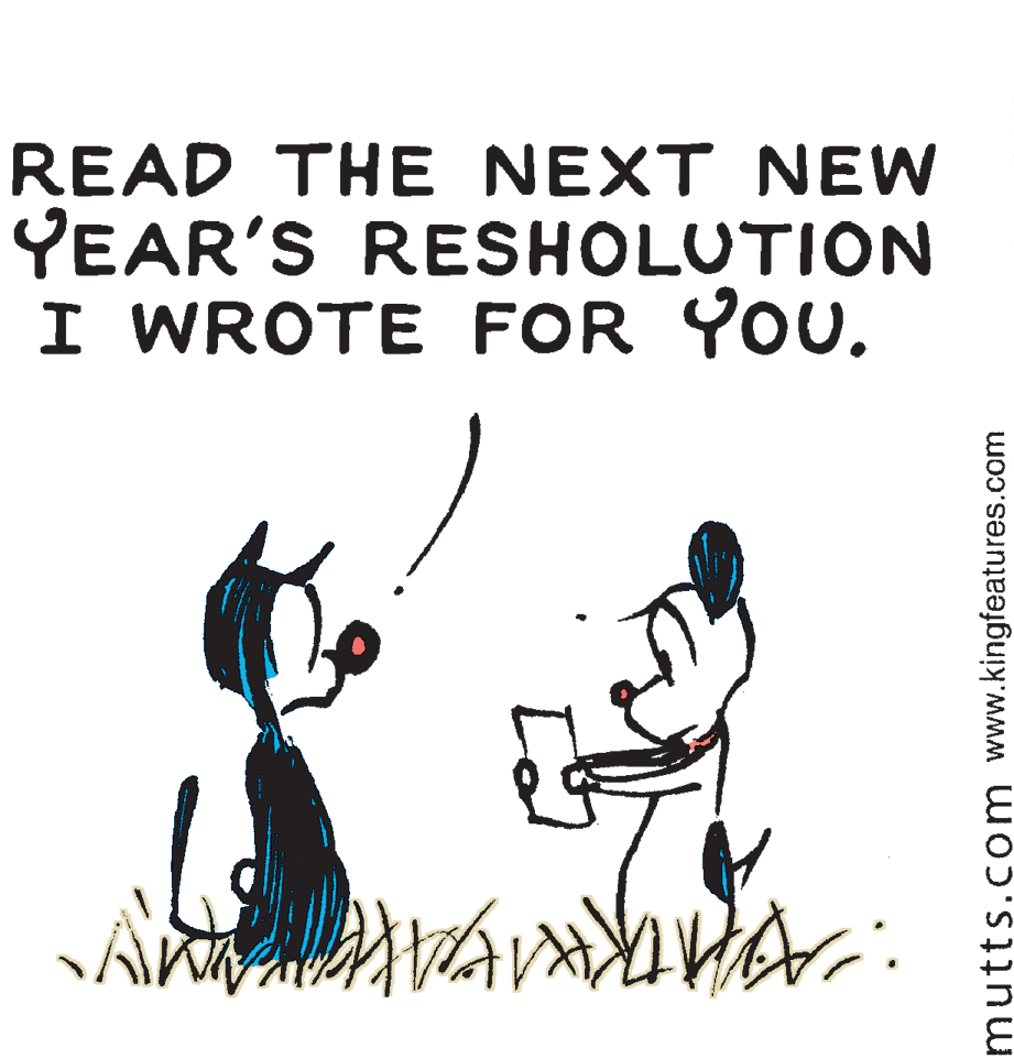 Art OCR: READ THE NEXT NEW YEAR'S RESHOLUTION I WROTE FOR YOU. mutts.com www.kingfeatures.com READ THE NEXT NEW YEAR'S RESHOLUTION I WROTE FOR YOU. mutts.com www.kingfeatures.com