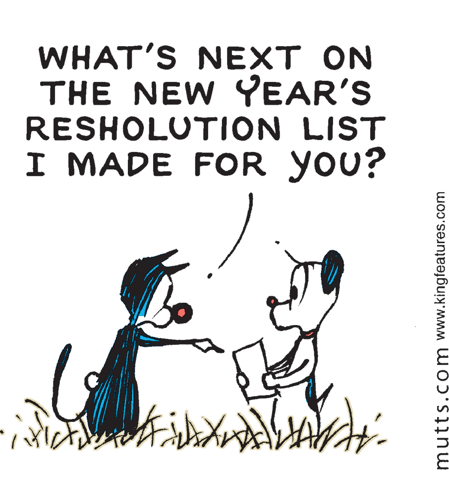 Art OCR: WHAT'S NEXT ON THE NEW YEAR'S RESHOLUTION LIST I MADE FOR you? mutts.com www.kingfeatures.com WHAT'S NEXT ON THE NEW YEAR'S RESHOLUTION LIST I MADE FOR you? mutts.com www.kingfeatures.com