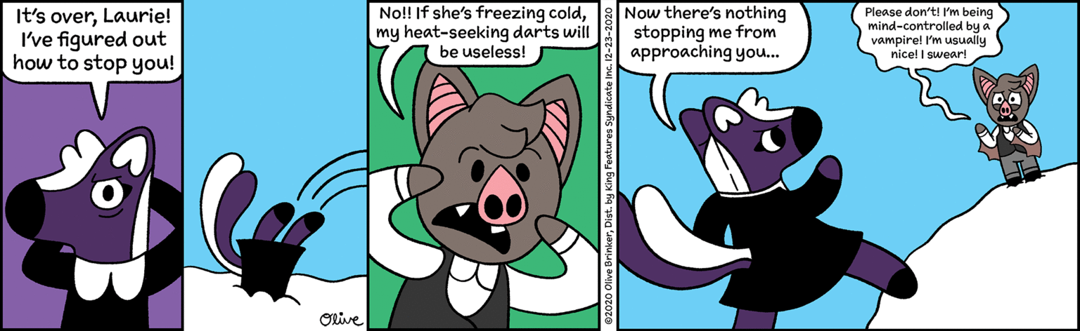 Clip art OCR: It's overLaurie! I've figured out how to stop you! No!! If she's freezing coldmy heat-seeking darts will be useless! Now there's nothing stopping me from approaching you... Please don't! I'm being mind-controlled by a vampire! I'm usually nice! I swear! Olive E. by king Features Syndicate In It's overLaurie! I've figured out how to stop you! No!! If she's freezing coldmy heat-seeking darts will be useless! Now there's nothing stopping me from approaching you... Please don't! I'm being mind-controlled by a vampire! I'm usually nice! I swear! Olive E. by king Features Syndicate In