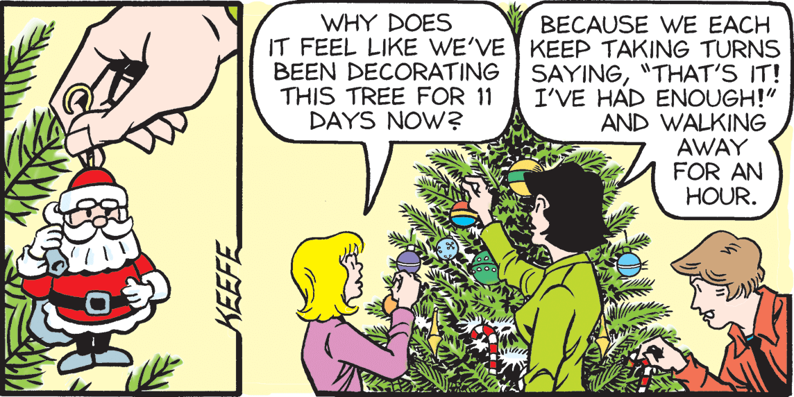 Parallel OCR: WHY DOES BECAUSE WE EACH IT FEEL LIKE WE'VE KEEP TAKING TURNS BEEN DECORATING SAYING"THAT'S IT! I'VE HAD ENOUGH!" AND WALKING AWAY FOR AN HOUR. THIS TREE FOR 11 DAYS NOW? WHY DOES BECAUSE WE EACH IT FEEL LIKE WE'VE KEEP TAKING TURNS BEEN DECORATING SAYING"THAT'S IT! I'VE HAD ENOUGH!" AND WALKING AWAY FOR AN HOUR. THIS TREE FOR 11 DAYS NOW?