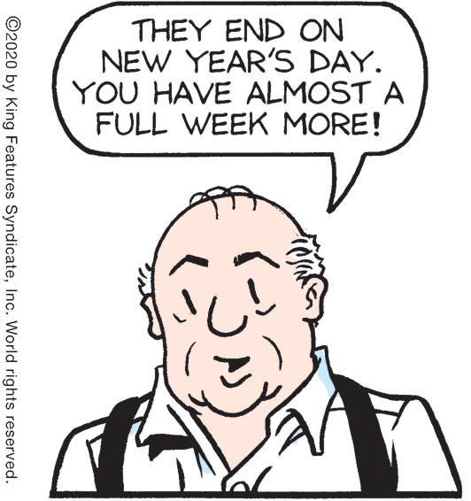 Smile OCR: THEY END ON NEW YEAR'S DAY. YOU HAVE ALMOST A FULL WEEK MORE! ©2020 by King Features SyndicateInc. World rights reserved. THEY END ON NEW YEAR'S DAY. YOU HAVE ALMOST A FULL WEEK MORE! ©2020 by King Features SyndicateInc. World rights reserved.