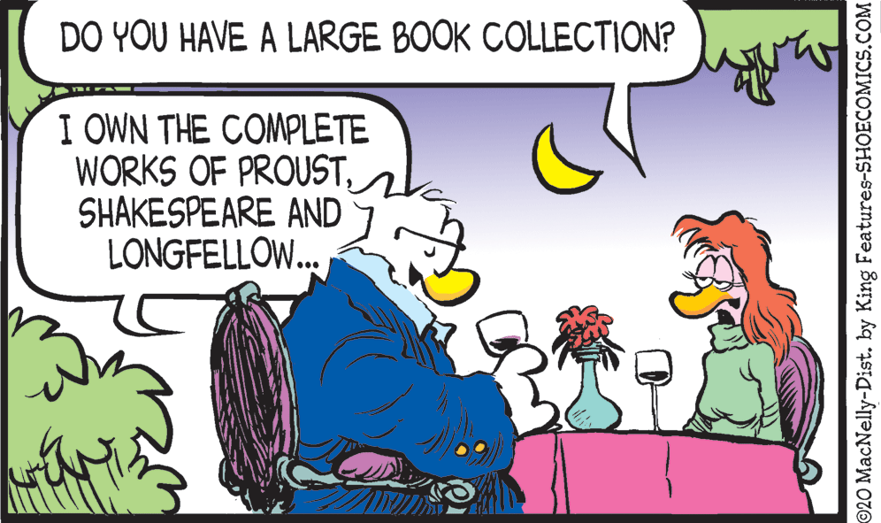 Font OCR: DO YOU HAVE A LARGE BOOK COLLECTION? I OWN THE COMPLETE WORKS OF PROUSTSHAKESPEARE AND LONGFELLOW.. ©20 MacNelly-Dist. by King Features-SHOECOMICS.COM DO YOU HAVE A LARGE BOOK COLLECTION? I OWN THE COMPLETE WORKS OF PROUSTSHAKESPEARE AND LONGFELLOW.. ©20 MacNelly-Dist. by King Features-SHOECOMICS.COM