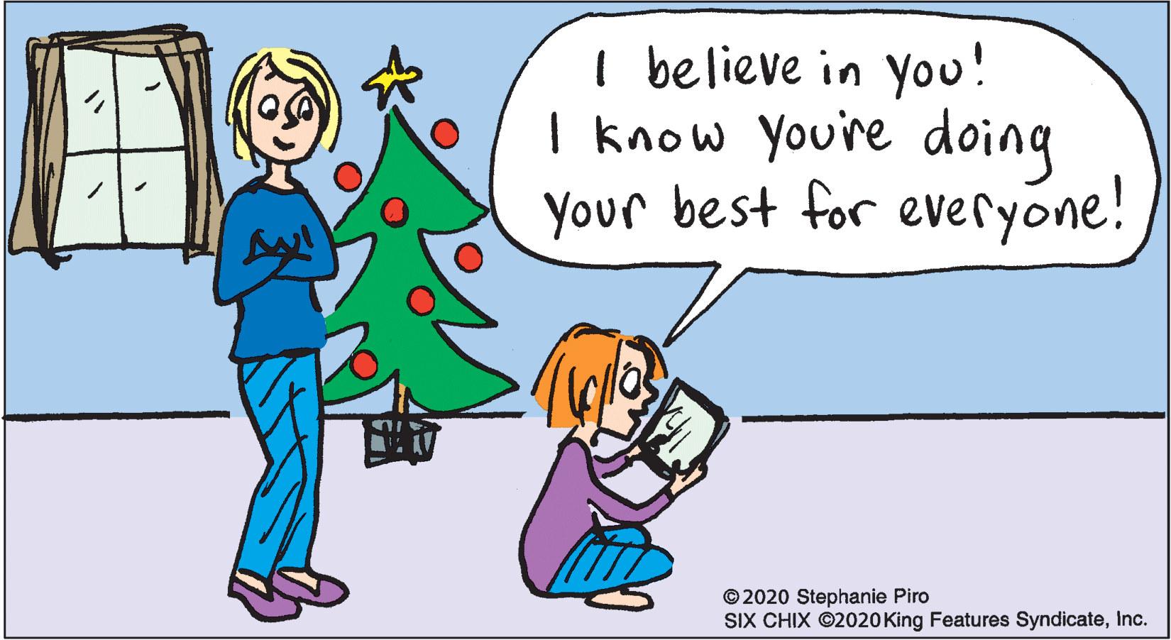 Happy OCR: I believe in you! I know You're doing Your best for everyone! © 2020 Stephanie Piro SIX CHIX ©2020 King Features SyndicateInc. I believe in you! I know You're doing Your best for everyone! © 2020 Stephanie Piro SIX CHIX ©2020 King Features Syndicate