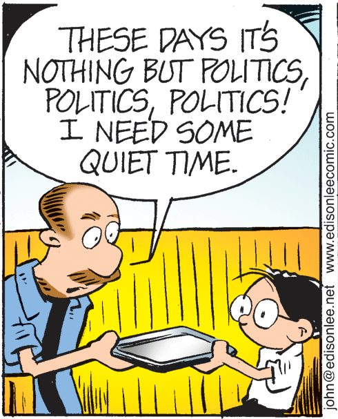 Parallel OCR: THESE DAYS ITS NOTHING BUT POLITICSPOLITICS! I NEED SOME QUIET TIME. john@edisonlee.net www.edisonleecomic.com THESE DAYS ITS NOTHING BUT POLITICSPOLITICS! I NEED SOME QUIET TIME. john@edisonlee.net www.edisonleecomic.com