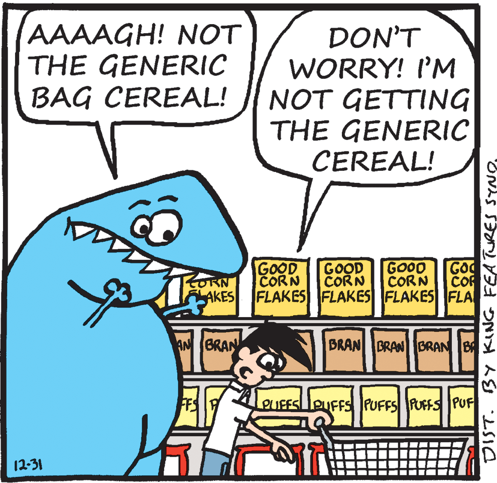 Line OCR: AAAAGH! NOT THE GENERIC BAG CEREAL! DON'T WORRY! I'M NOT GETTING THE GENERIC CEREAL! GOOD CORN GOOD CORN FLAKES FLAKES FLAKES FLA GO COR GOOD CORN CORN AKES AN BRAN BRAN BRAN BRAN B FFS PUFFSLIPUFFS PUFFS PUFFS PUF 12-31 DIST. BY KING FEA TURES SYNO. AAAAGH! NOT THE GENERIC BAG CEREAL! DON'T WORRY! I'M NOT GETTING THE GENERIC CEREAL! GOOD CORN GOOD CORN FLAKES FLAKES FLAKES FLA GO COR GOOD CORN CORN AKES AN BRAN BRAN BRAN BRAN B FFS PUFFSLIPUFFS PUFFS PUFFS PUF 12-31 DIST. BY KING FEA TURES SYNO.