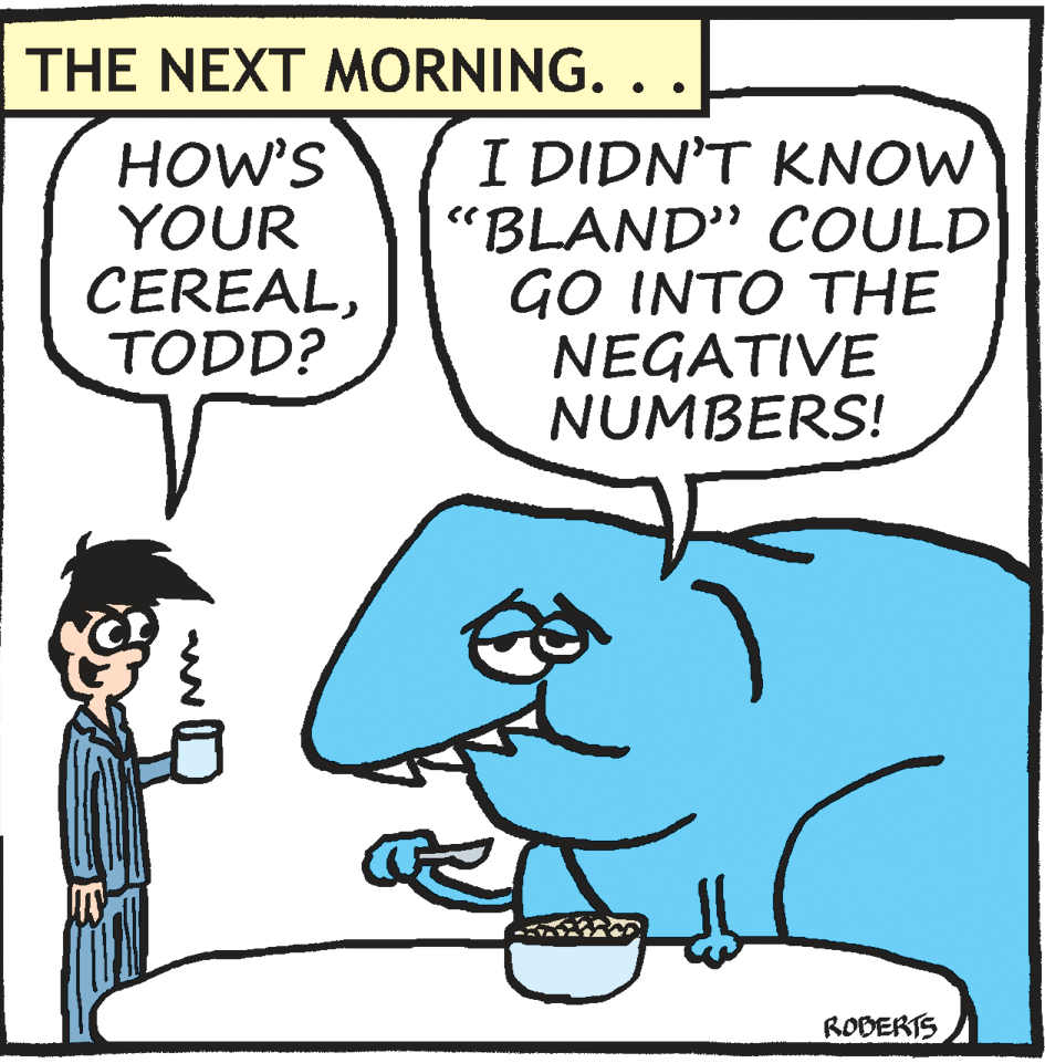 Font OCR: THE NEXT MORNING. HOW'S YOUR CEREALTODD? I DIDN'T KNOW "BLAND" COULD GO INTO THE NEGATIVE NUMBERS! RODERTS THE NEXT MORNING. HOW'S YOUR CEREALTODD? I DIDN'T KNOW "BLAND" COULD GO INTO THE NEGATIVE NUMBERS! RODERTS