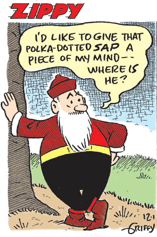 Publication OCR: ZIPPY ID LIKE TOGIVE THAT POLKA-DOTTED SAP A PIECE OF MY MINO-- WHERE IS HE? FRIFRY ZIPPY ID LIKE TOGIVE THAT POLKA-DOTTED SAP A PIECE OF MY MINO-- WHERE IS HE? FRIFRY