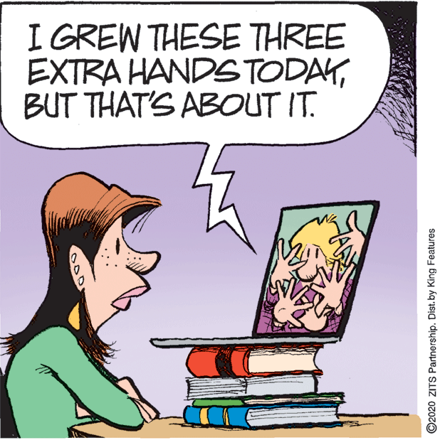 Happy OCR: I GREW THESE THREE EXTRA HANDSTODAYBUT THAT'S ABOUT IT. ©2020 ZITS Partnership. Dist.by King Features I GREW THESE THREE EXTRA HANDSTODAYBUT THAT'S ABOUT IT. ©2020 ZITS Partnership. Dist.by King Features