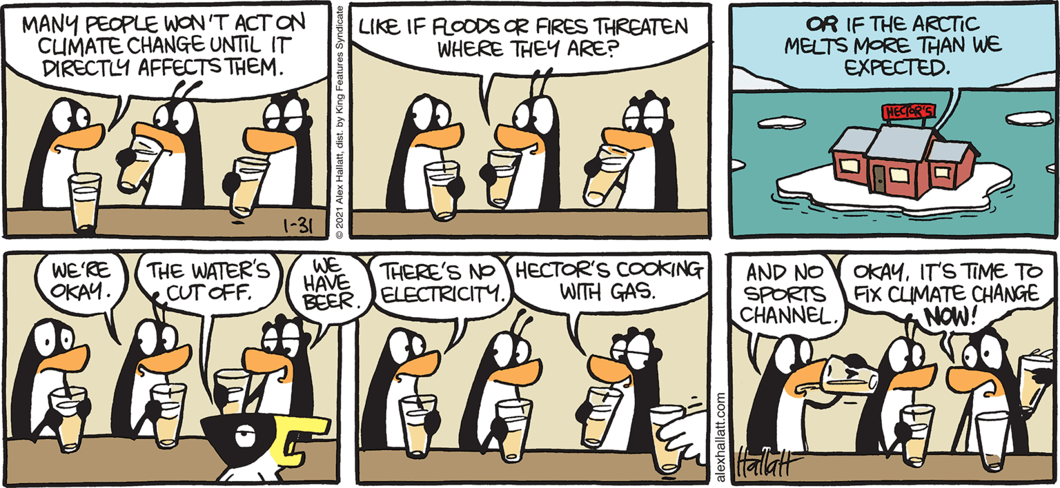 Organism OCR: ARGTIC CRdE MANY PEOPLE WON 'T ACT ON CUMATE CHANGE UNTIL IT DIRECTLY AFFECTS THEM. OR IF THE ARCTIC MELTS MORE THAN WE EXPECTED. LIKE IF ROODSOR FIRES THREATEN WHERE THEY ARE? (-31 WE'RE OKAY. THE WATER'S CUT OFF. WE HAVE BEER THERE'S NO HECTOR'S COOKING ELECTRICITY. OKAYIT'S TIME TO AND NO SPORTS FIX CLIMATE CHANGE CHANNEL. WITH GAS. NOW! BY ALEX HALLATT ARGTIC CRdE MANY PEOPLE WON 'T ACT ON CUMATE CHANGE UNTIL IT DIRECTLY AFFECTS THEM. OR IF THE ARCTIC MELTS MORE THAN WE EXPECTED. LIKE IF ROODSOR FIRES THREATEN WHERE THEY ARE? (-31 WE'RE OKAY. THE WATER'S CUT OFF. WE HAVE BEER THERE'S NO HECTOR'S COOKING ELECTRICITY. OKAYIT'S TIME TO AND NO SPORTS FIX CLIMATE CHANGE CHANNEL. WITH GAS. NOW! BY ALEX HALLATT