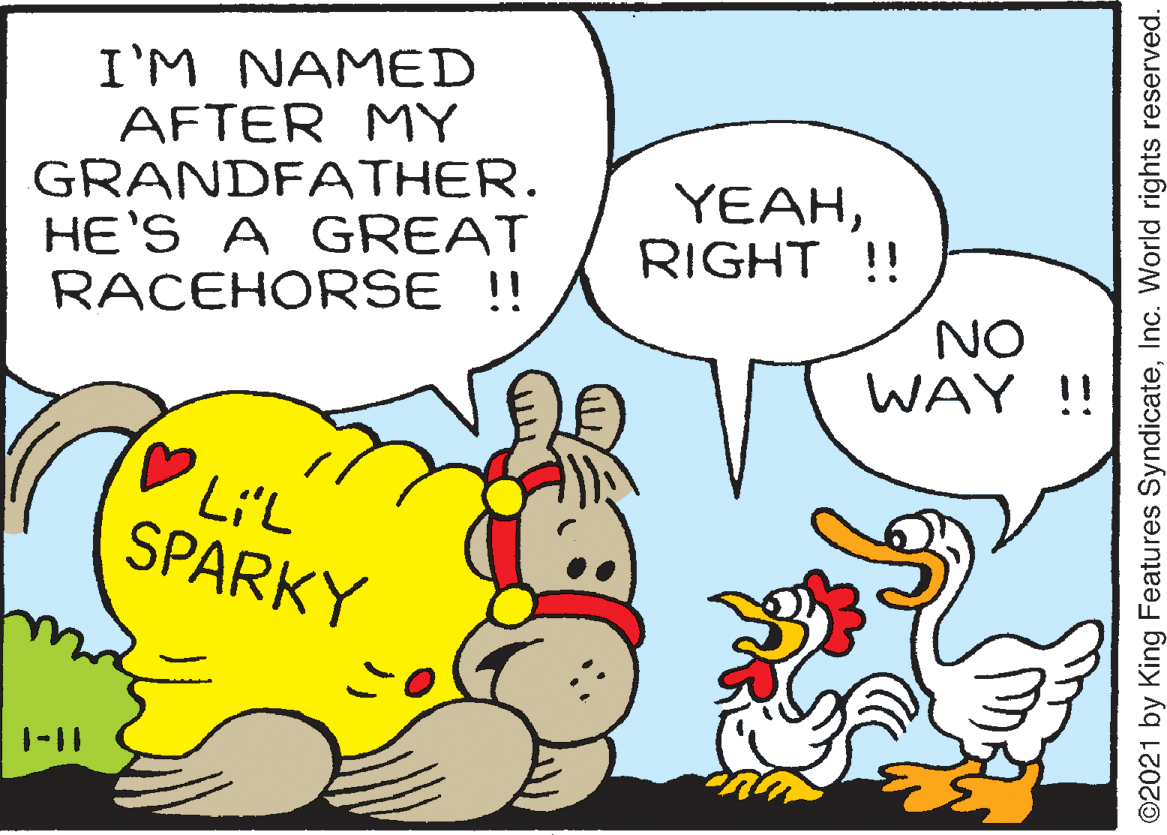 Gesture OCR: I'M NAMED AFTER MY GRANDFATHER. HE'S A GREAT RACEHORSE !! YEAHRIGHT !! NO WAY !! Li'L SPARKY 1-11 O2021 by King Features SyndicateInc. World rights reserved. I'M NAMED AFTER MY GRANDFATHER. HE'S A GREAT RACEHORSE !! YEAHRIGHT !! NO WAY !! Li'L SPARKY 1-11 O2021 by King Features SyndicateInc. World rights reserved.