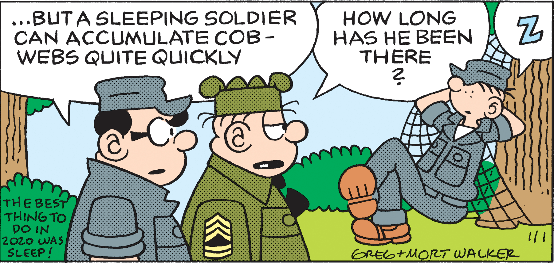 Pleased OCR: .BUTA SLEEPING SOLDIER CAN ACCUMULATE COB- WEBS QUITE QUICKLY HOW LONG HAS HE BEEN THERE . THEBEST THING TO DO IN 2020 WAS SLEEP! GREG+MORT WALKER «) .BUTA SLEEPING SOLDIER CAN ACCUMULATE COB- WEBS QUITE QUICKLY HOW LONG HAS HE BEEN THERE . THEBEST THING TO DO IN 2020 WAS SLEEP! GREG+MORT WALKER «)
