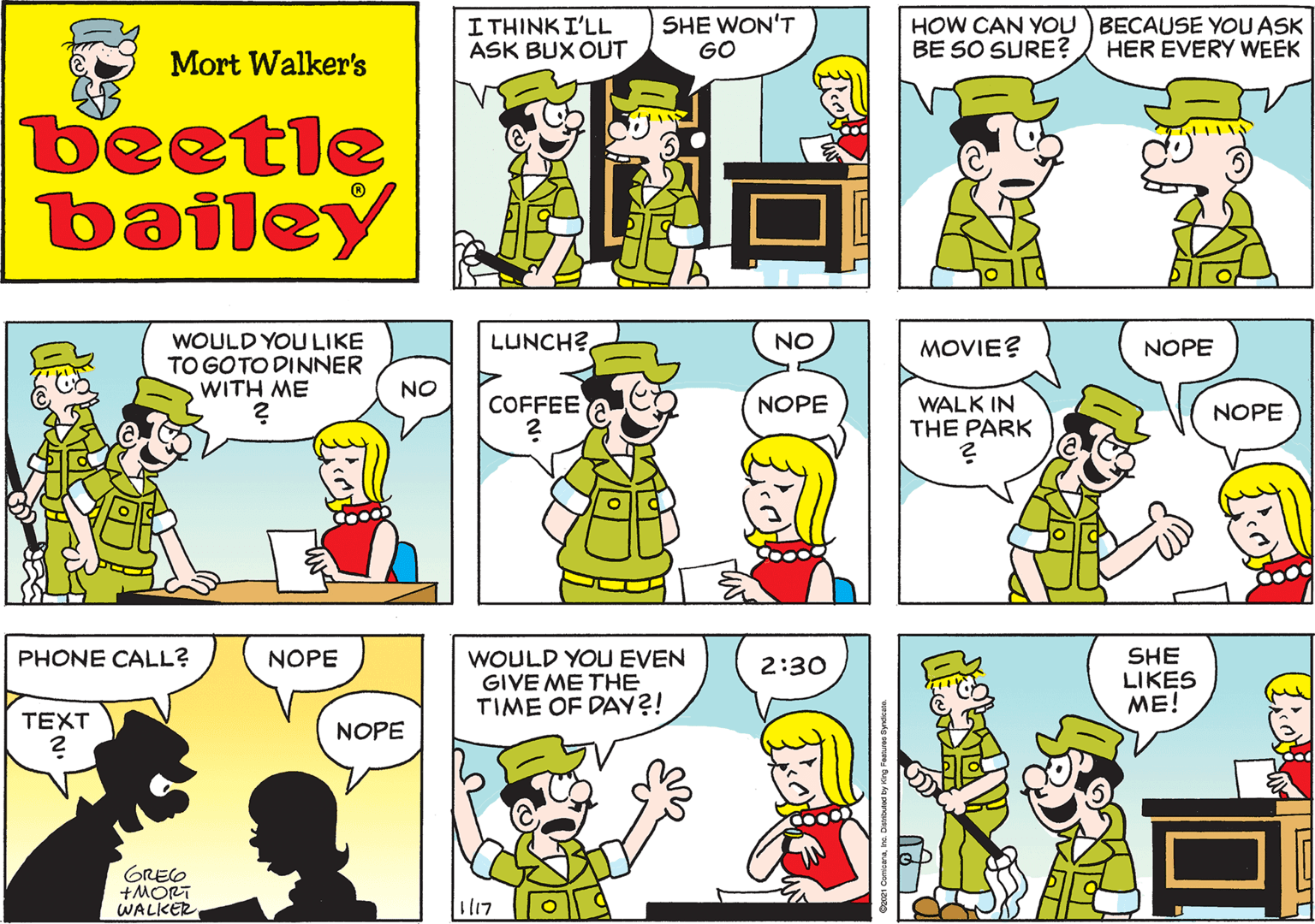Organism OCR: I THINKI'LL ASK BUX OUT SHE WON'T GO Mort Walker's beetle bailey WOULD YOU LIKE TO GOTO DINNER WITH ME LUNCH? NO NO COFFEE NOPE MOVIE? NOPE PHONE CALL? NOPE TEXT WALK IN THE PARK NOPE NOPE GREO +MORT WALKER WOULD YOU EVEN GIVE ME THE TIME OF DAY?! SHE LIKES ME! 2:30 l17 I THINKI'LL ASK BUX OUT SHE WON'T GO Mort Walker's beetle bailey WOULD YOU LIKE TO GOTO DINNER WITH ME LUNCH? NO NO COFFEE NOPE MOVIE? NOPE PHONE CALL? NOPE TEXT WALK IN THE PARK NOPE NOPE GREO +MORT WALKER WOULD YOU EVEN GIVE ME THE TIME OF DAY?! SHE LIKES ME! 2:30 l17