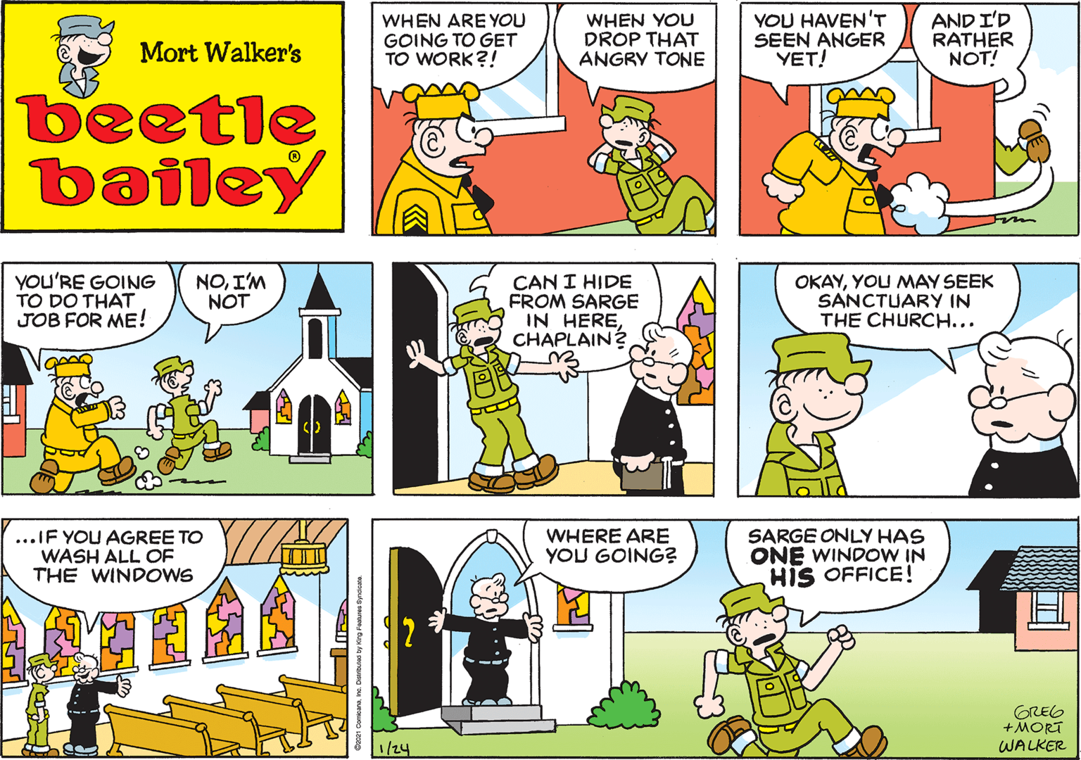Art OCR: WHEN ARE YOU GOING TO GET TO WORK?! WHEN YOU DROP THAT ANGRY TONE Mort Walker's beetle bailey you'RE GOING TO DO THAT JOB FOR ME! NOI'M NOT CAN I HIDE FROM SARGE IN HERECHAPLAIN OKAYYOU MAY SEEK SANCTUARY IN THE CHURCH... ...IF YOU AGREE TO WASH ALL OF THE WINDOWS WHERE ARE YOU GOING? SARGE ONLY HAS ONE WINDOW IN HIS OFFICE! GREG +MORT WALKER 1/24 WHEN ARE YOU GOING TO GET TO WORK?! WHEN YOU DROP THAT ANGRY TONE Mort Walker's beetle bailey you'RE GOING TO DO THAT JOB FOR ME! NOI'M NOT CAN I HIDE FROM SARGE IN HERECHAPLAIN OKAYYOU MAY SEEK SANCTUARY IN THE CHURCH... ...IF YOU AGREE TO WASH ALL OF THE WINDOWS WHERE ARE YOU GOING? SARGE ONLY HAS ONE WINDOW IN HIS OFFICE! GREG +MORT WALKER 1/24