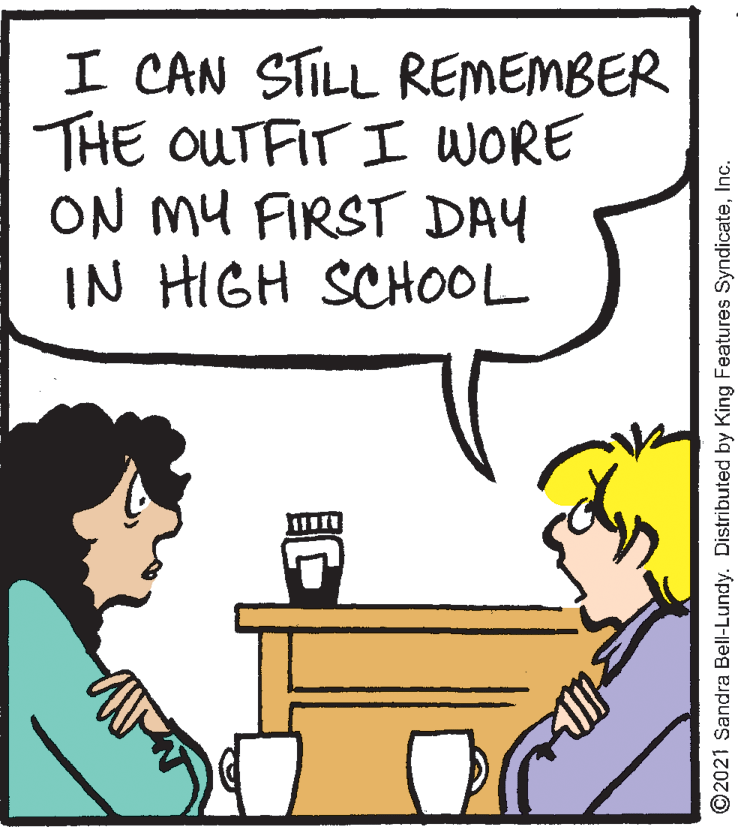 Fiction OCR: I CAN STILL REMEMBER THE OUTFIT I WORE ON MU FIRST DAY IN HIGH SCHOOL ©2021 Sandra Bell-Lundy. Distributed by King Features SyndicateInc. I CAN STILL REMEMBER THE OUTFIT I WORE ON MU FIRST DAY IN HIGH SCHOOL ©2021 Sandra Bell-Lundy. Distributed by King Features Syndicate