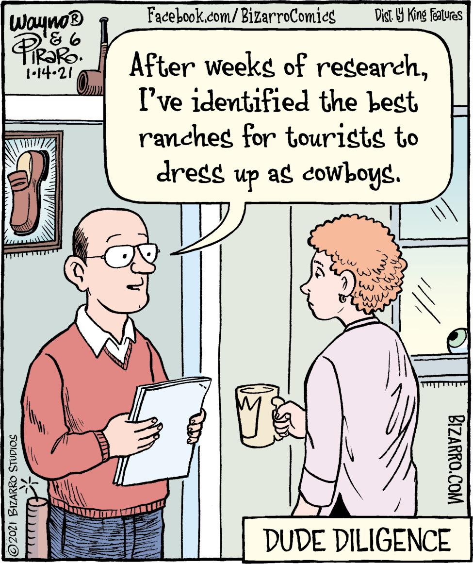 Cartoon OCR: Facebook.com/BizarroComics Dist. Y King Featuras Wayno® After weeks of researchI've identified the best ranches for tourists to 1.14-21 dregs up as cowboys. DUDE DILIGENCE BIZARRO.COM 2021 BIZARRO STUDIOS Facebook.com/BizarroComics Dist. Y King Featuras Wayno® After weeks of researchI've identified the best ranches for tourists to 1.14-21 dregs up as cowboys. DUDE DILIGENCE BIZARRO.COM 2021 BIZARRO STUDIOS