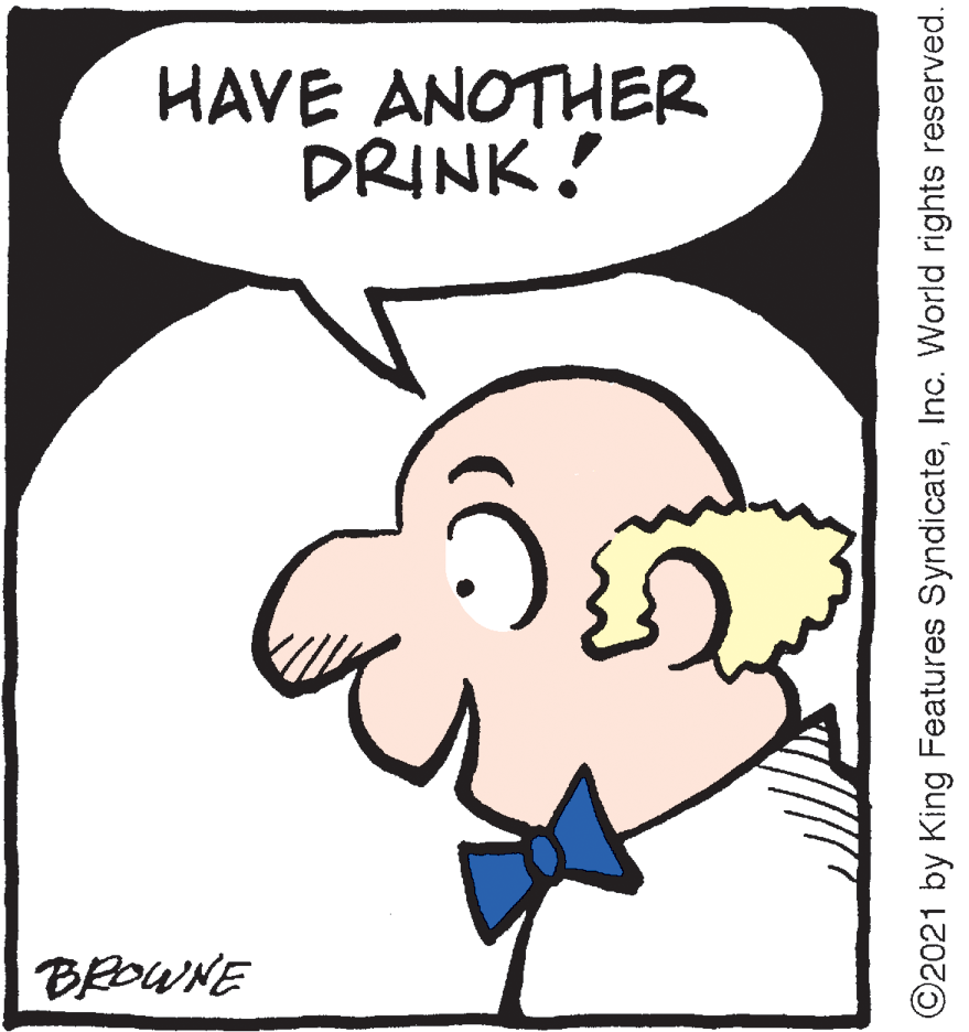 Line art OCR: HAVE ANOTHER DRINK! BROWNE ©2021 by King Features SyndicateInc. World rights reserved. HAVE ANOTHER DRINK! BROWNE ©2021 by King Features SyndicateInc. World rights reserved.