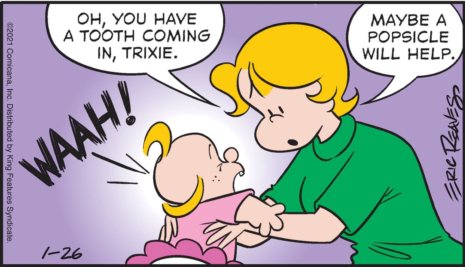 Happy OCR: OHYOU HAVE A TOOTH COMING INTRIXIE. MAYBE A POPSICLE WILL HELP. WAAH! -26 ©2021 ComicanaInc. Distributed by King Features Syndicate. OHYOU HAVE A TOOTH COMING INTRIXIE. MAYBE A POPSICLE WILL HELP. WAAH! -26 ©2021 ComicanaInc. Distributed by King Features Syndicate.