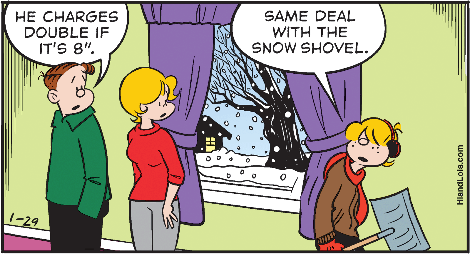 Mammal OCR: HE CHARGES DOUBLE IF IT'S 8". SAME DEAL WITH THE SNOW SHOVEL. 1-29 HiandLois.com HE CHARGES DOUBLE IF IT'S 8". SAME DEAL WITH THE SNOW SHOVEL. 1-29 HiandLois.com