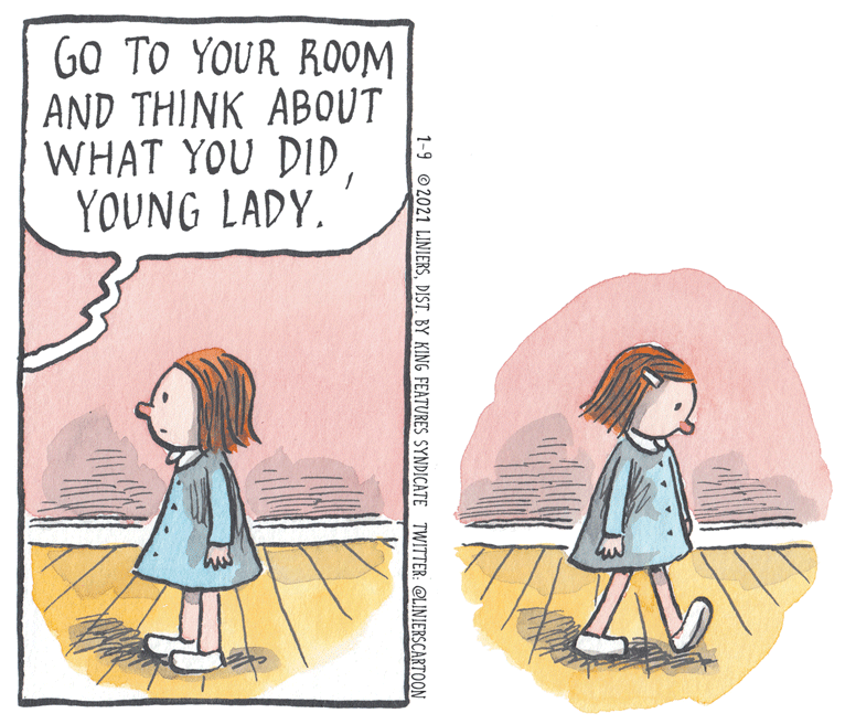 Rectangle OCR: GO TO YOUR ROOM AND THINK ABOUT WHAT YOU DIDYOUNG LADY. 1-9 © 2021 LINIERSDIST. BY KING FEATURES SYNDICATE TWITTER: @LINIERSCARTOON GO TO YOUR ROOM AND THINK ABOUT WHAT YOU DIDYOUNG LADY. 1-9 © 2021 LINIERSDIST. BY KING FEATURES SYNDICATE TWITTER: @LINIERSCARTOON