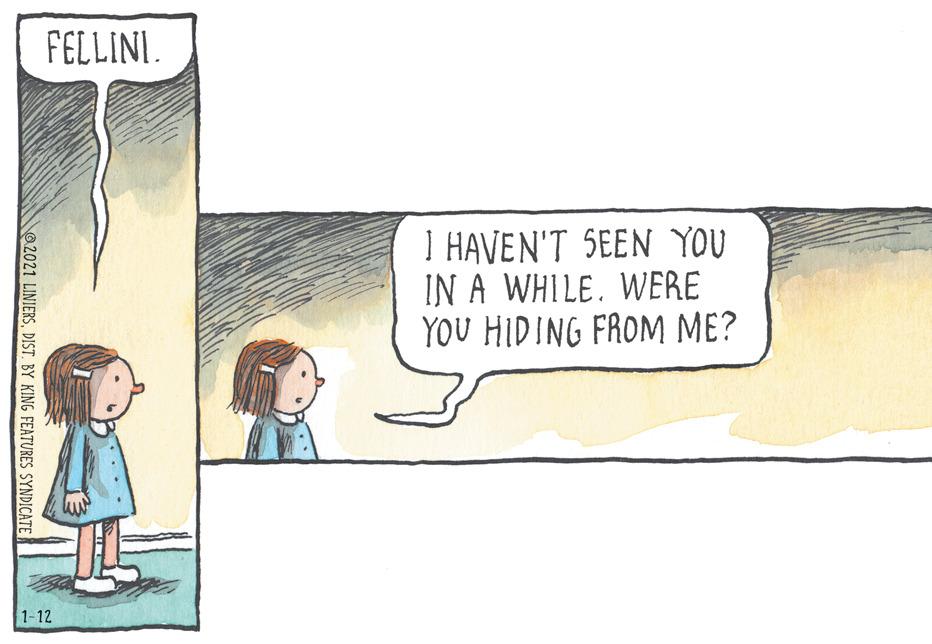 Sharing OCR: FELLINI. I HAVEN'T SEEN YOU IN A WHILEWERE YOU HIDING FROM ME? 1-12 2021 LINIERSDIST. BY KING FEATURES SYNDICATE FELLINI. I HAVEN'T SEEN YOU IN A WHILEWERE YOU HIDING FROM ME? 1-12 2021 LINIERSDIST. BY KING FEATURES SYNDICATE