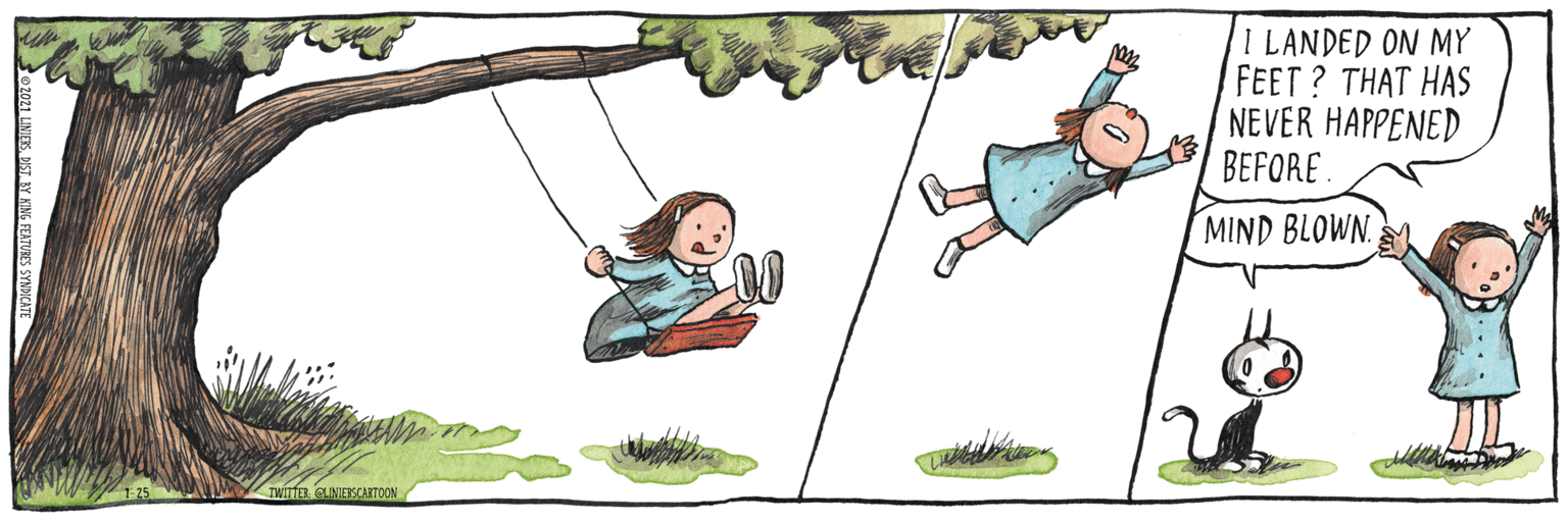 Animation OCR: I LANDED ON MY FEET? THAT HAS NEVER HAPPENED BEFORE MIND BLOWN. irfER CLINESCANTOON 5. DISTBY KING FEATURES SYNH I LANDED ON MY FEET? THAT HAS NEVER HAPPENED BEFORE MIND BLOWN. irfER CLINESCANTOON 5. DISTBY KING FEATURES SYNH