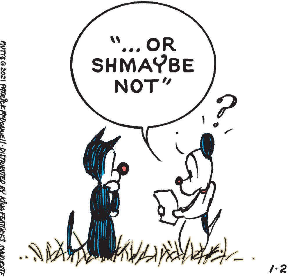 Font OCR: ... OR SHMAYBE NOT" 1:2 MUTTS © 2021 AATRICK MDONME//. DISTRIBUTED &Y KING FEATÚRES ... OR SHMAYBE NOT" 1:2 MUTTS © 2021 AATRICK MDONME//. DISTRIBUTED &Y KING FEATÚRES