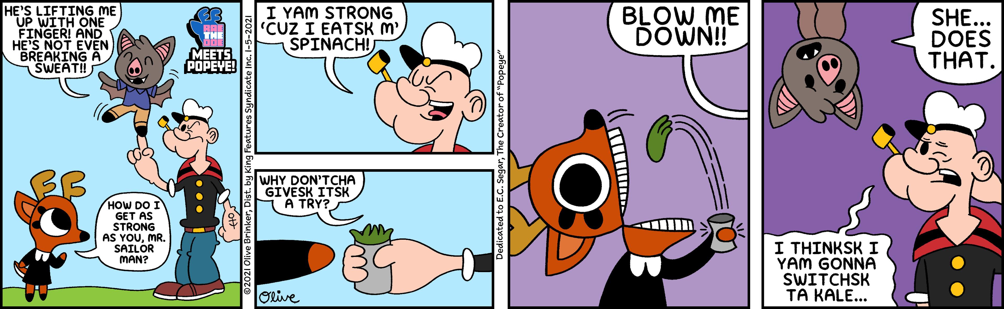 Mammal OCR: HE'S LIFTING ME UP WITH ONE FINGER! AND HE'S NOT EVEN BREAKING A SWEAT! I YAM STRONG CUZ I EATSK M' SPINACH! BLOW ME DOWN!! SHE... DOES THAT. MEETS POPEYE! WHY DON'TCHA GIVESK ITSK A TRY? HOW DO I GET AS STRONG AS YOUMR. SAILOR I THINKSK I YAM GONNA SWITCHSK TA KALE... MAN? Orive The Creator of "Popeye HE'S LIFTING ME UP WITH ONE FINGER! AND HE'S NOT EVEN BREAKING A SWEAT! I YAM STRONG CUZ I EATSK M' SPINACH! BLOW ME DOWN!! SHE... DOES THAT. MEETS POPEYE! WHY DON'TCHA GIVESK ITSK A TRY? HOW DO I GET AS STRONG AS YOUMR. SAILOR I THINKSK I YAM GONNA SWITCHSK TA KALE... MAN? Orive The Creator of "Popeye