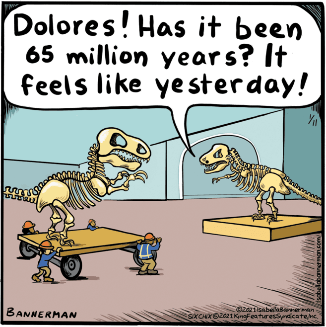 Humour OCR: Dolores! Has it been 65 million years? It feels like ye sterday! BANNERMAN O2021/sabellaBannerman SIXCHIXO2021 KingFeaturesSyndicateInc. isabellabannerman.c Dolores! Has it been 65 million years? It feels like ye sterday! BANNERMAN O2021/sabellaBannerman SIXCHIXO2021 KingFeaturesSyndicateInc. isabellabannerman.c