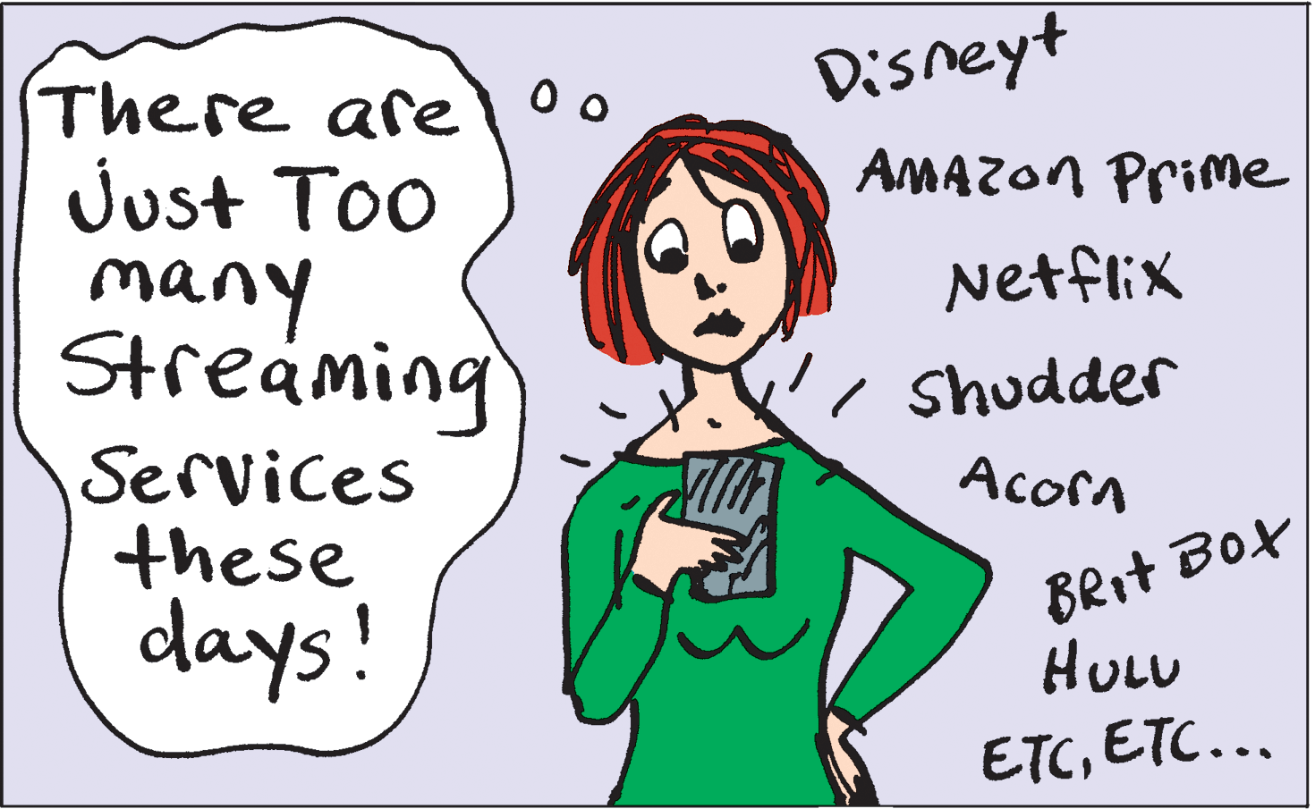 Drawing OCR: Disneyt There are Just Too many Streaming AMAZON Prime Netflix / shudder Services these days! Acorn BRit BoXHULU ETCETC... Disneyt There are Just Too many Streaming AMAZON Prime Netflix / shudder Services these days! Acorn BRit BoXHULU ETC