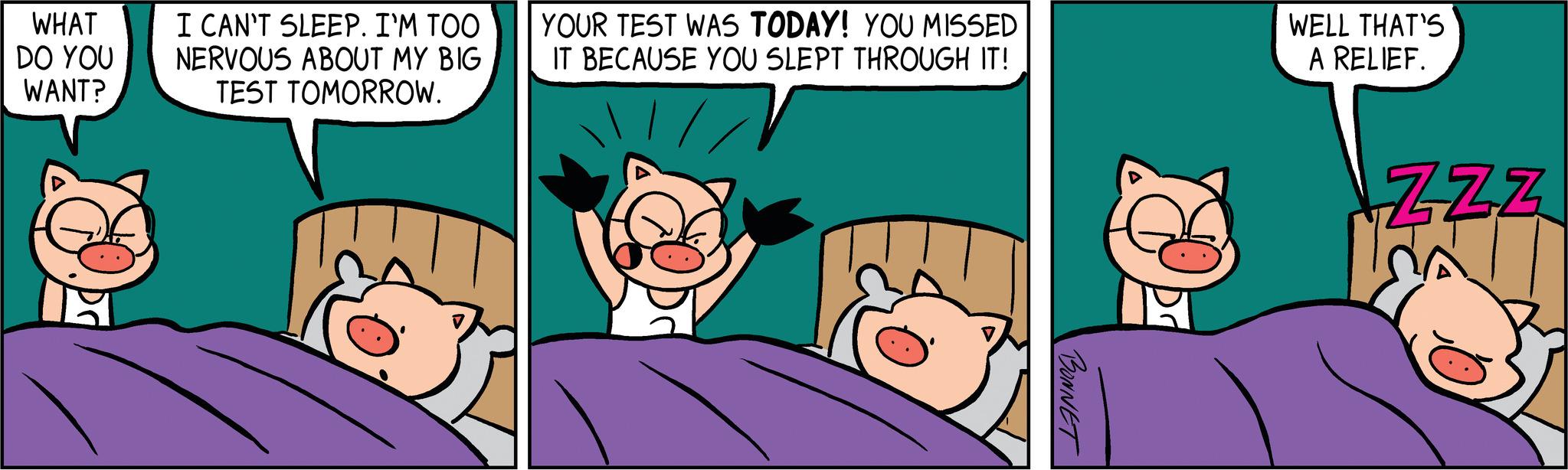 Finger OCR: WHAT DO YOU WANT? I CAN'T SLEEP. I'M TOO NERVOUS ABOUT MY BIG TEST TOMORROW. YOUR TEST WAS TODAY! YOU MISSED IT BECAUSE YOU SLEPT THROUGH IT! BONNET D WELL THAT'S A RELIEF. ZZZ WHAT DO YOU WANT ? I CAN'T SLEEP . I'M TOO NERVOUS ABOUT MY BIG TEST TOMORROW . YOUR TEST WAS TODAY ! YOU MISSED IT BECAUSE YOU SLEPT THROUGH IT ! BONNET D WELL THAT'S A RELIEF . ZZZ