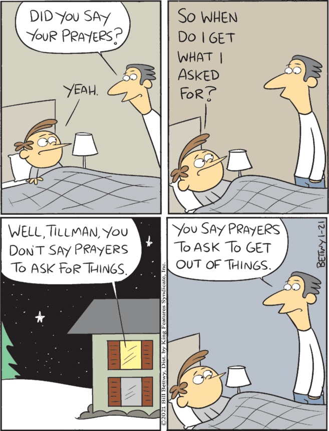 Drawing OCR: DID YOU SAY YOUR PRAYERS? So WHEN Do I GET WELLYou DONT SAY PRAYERS To ASK FOR THINGS. You SAY PRAYERS To ASK To GET OUT OF THINGS. WHAT I ASKED FOR? YEAH. 12-1?138 DID YOU SAY YOUR PRAYERS? So WHEN Do I GET WELLYou DONT SAY PRAYERS To ASK FOR THINGS. You SAY PRAYERS To ASK To GET OUT OF THINGS. WHAT I ASKED FOR? YEAH. 12-1 ? 138