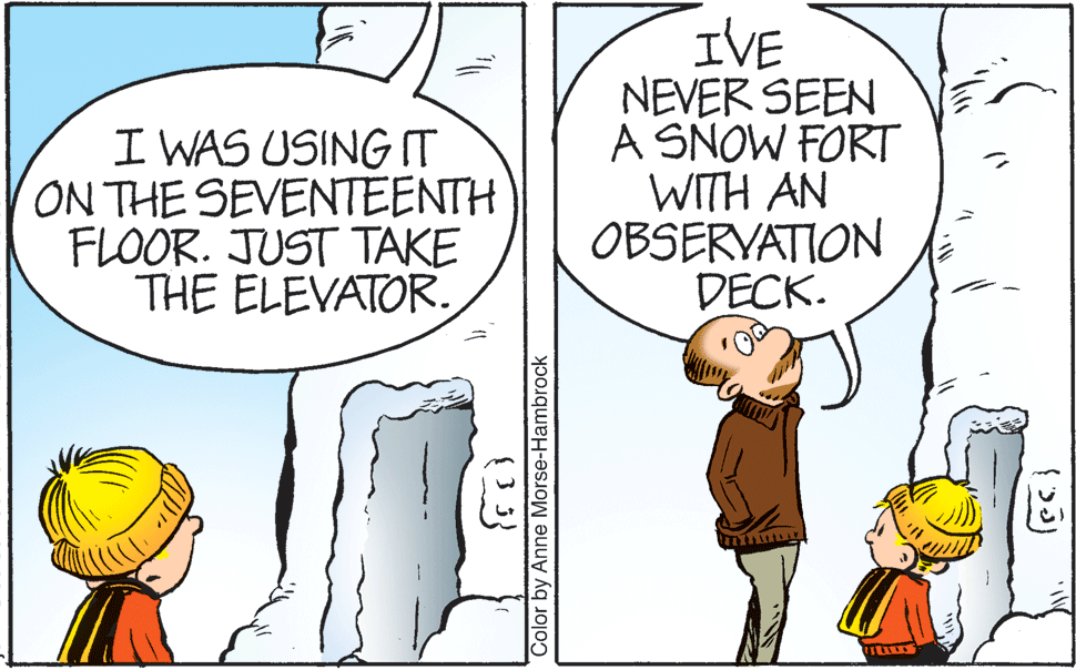 Font OCR: I WAS USING IT ON THE SEVENTEENTH FLOOR. JUST TAKE THE ELEVATOR. IVE NEVER SEEN A SNOW FORT WITH AN OBSERVATION DECK. Color by Anne Morse-Hambrock I WAS USING IT ON THE SEVENTEENTH FLOOR. JUST TAKE THE ELEVATOR. IVE NEVER SEEN A SNOW FORT WITH AN OBSERVATION DECK. Color by Anne Morse-Hambrock