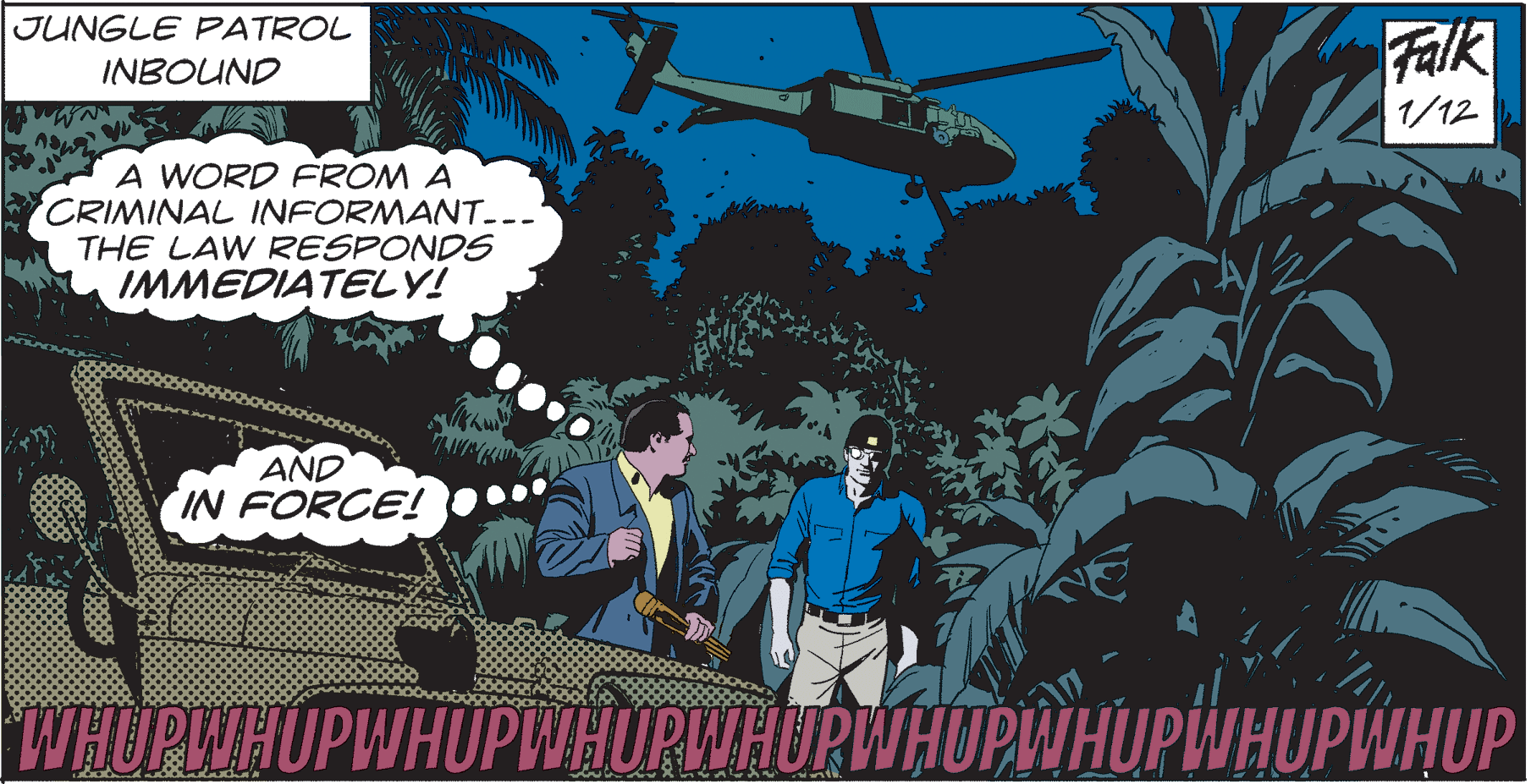 Fictional character OCR: JUNGLE FPATROL Falk INBOUND 1/12 A WORD FROM A CRIMINAL INFORMANT..- THE LAW RESPONDS IMMEDIATELY! AND IN FORCE! WHOPWHUPWHUPIWHURWHURWHUPLWHUPWHUPWHUP JUNGLE FPATROL Falk INBOUND 1/12 A WORD FROM A CRIMINAL INFORMANT..- THE LAW RESPONDS IMMEDIATELY! AND IN FORCE! WHOPWHUPWHUPIWHURWHURWHUPLWHUPWHUPWHUP
